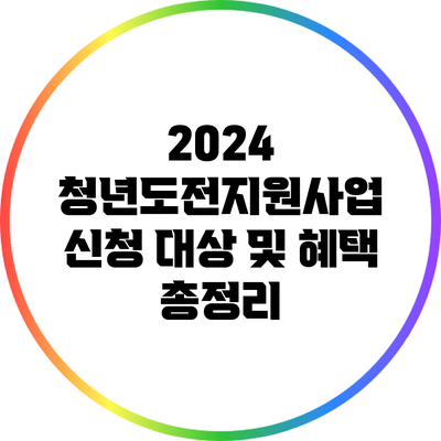 2024 청년도전지원사업: 신청 대상 및 혜택 총정리