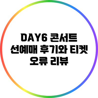 DAY6 콘서트 선예매: 후기와 티켓 오류 리뷰