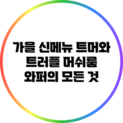 가을 신메뉴 트머와 트러플 머쉬룸 와퍼의 모든 것