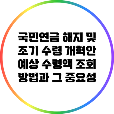 국민연금 해지 및 조기 수령 개혁안: 예상 수령액 조회 방법과 그 중요성