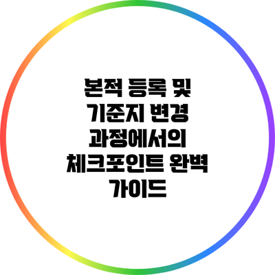 본적 등록 및 기준지 변경 과정에서의 체크포인트 완벽 가이드