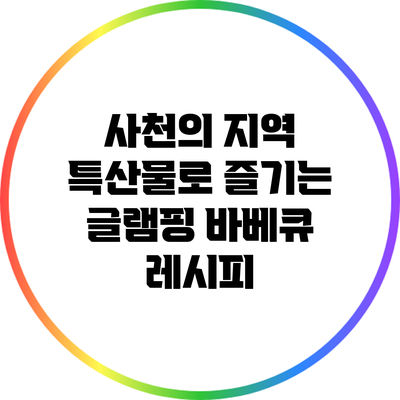 사천의 지역 특산물로 즐기는 글램핑 바베큐 레시피