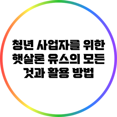 청년 사업자를 위한 햇살론 유스의 모든 것과 활용 방법