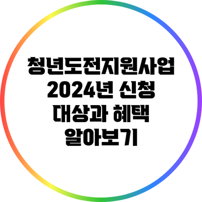 청년도전지원사업: 2024년 신청 대상과 혜택 알아보기