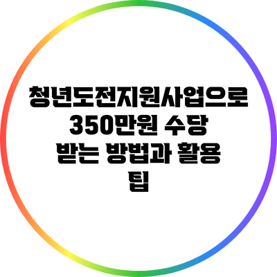 청년도전지원사업으로 350만원 수당 받는 방법과 활용 팁