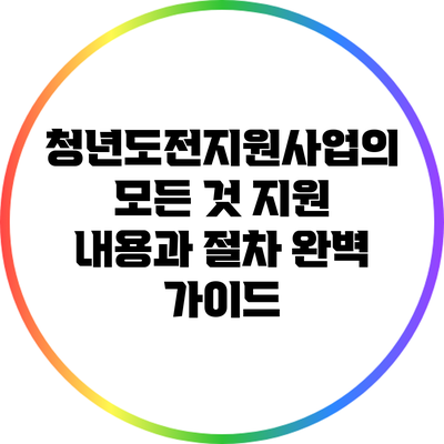 청년도전지원사업의 모든 것: 지원 내용과 절차 완벽 가이드