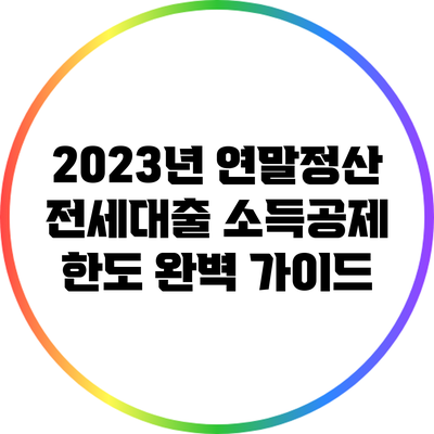 2023년 연말정산 전세대출 소득공제 한도 완벽 가이드