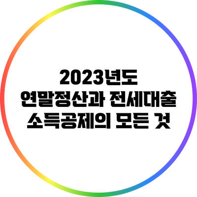 2023년도 연말정산과 전세대출 소득공제의 모든 것