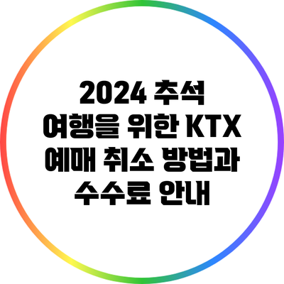 2024 추석 여행을 위한 KTX 예매 취소 방법과 수수료 안내