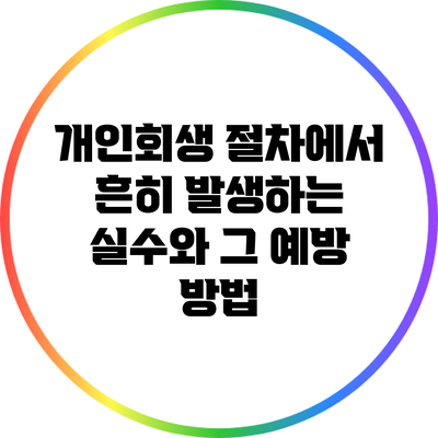개인회생 절차에서 흔히 발생하는 실수와 그 예방 방법