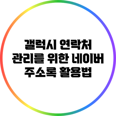 갤럭시 연락처 관리를 위한 네이버 주소록 활용법