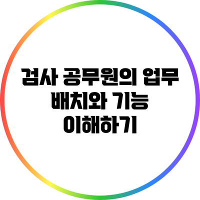 검사 공무원의 업무 배치와 기능 이해하기