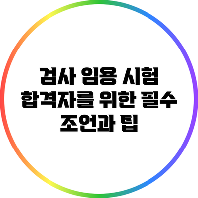 검사 임용 시험 합격자를 위한 필수 조언과 팁