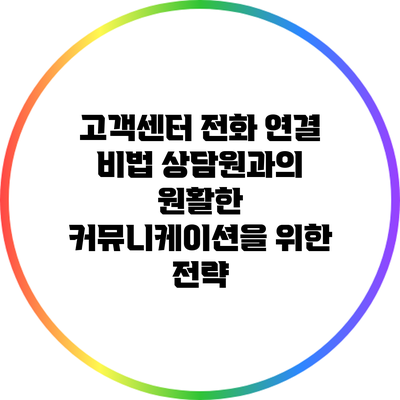 고객센터 전화 연결 비법: 상담원과의 원활한 커뮤니케이션을 위한 전략