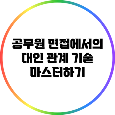 공무원 면접에서의 대인 관계 기술 마스터하기