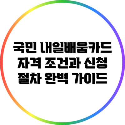 국민 내일배움카드: 자격 조건과 신청 절차 완벽 가이드