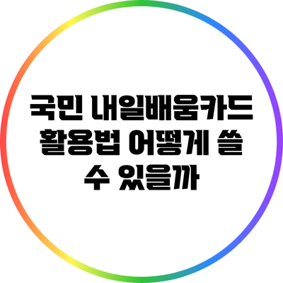 국민 내일배움카드 활용법: 어떻게 쓸 수 있을까?