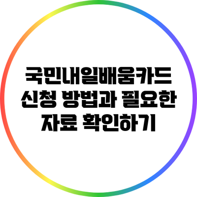 국민내일배움카드 신청 방법과 필요한 자료 확인하기