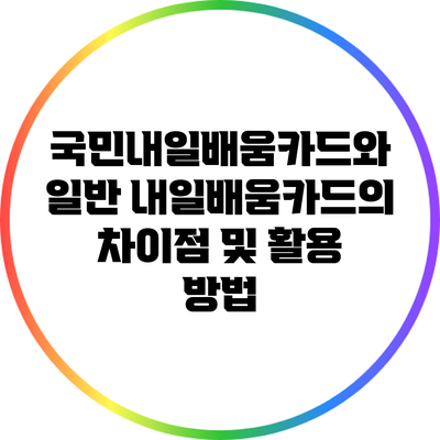 국민내일배움카드와 일반 내일배움카드의 차이점 및 활용 방법