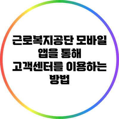 근로복지공단 모바일 앱을 통해 고객센터를 이용하는 방법