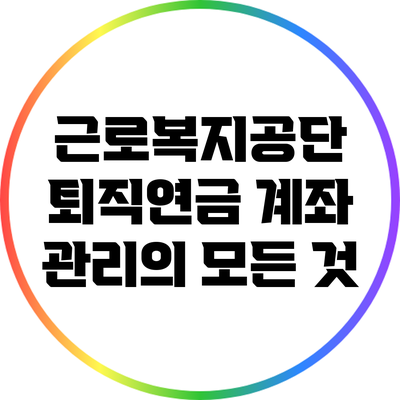근로복지공단 퇴직연금 계좌 관리의 모든 것