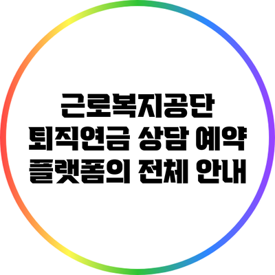 근로복지공단 퇴직연금 상담 예약 플랫폼의 전체 안내