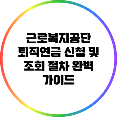 근로복지공단 퇴직연금 신청 및 조회 절차 완벽 가이드