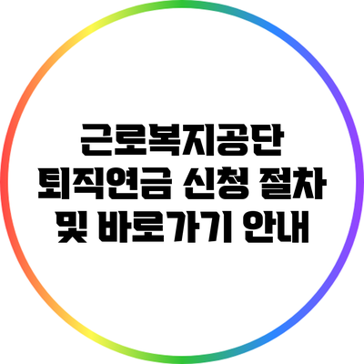 근로복지공단 퇴직연금 신청 절차 및 바로가기 안내