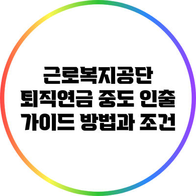 근로복지공단 퇴직연금 중도 인출 가이드: 방법과 조건