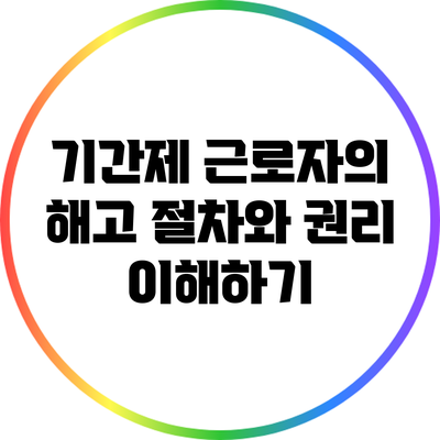 기간제 근로자의 해고 절차와 권리 이해하기