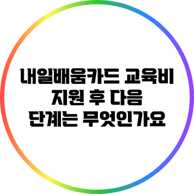 내일배움카드 교육비 지원 후 다음 단계는 무엇인가요?