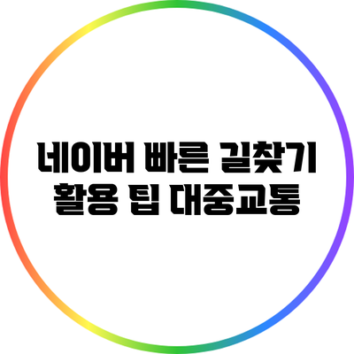 네이버 빠른 길찾기 활용 팁: 대중교통