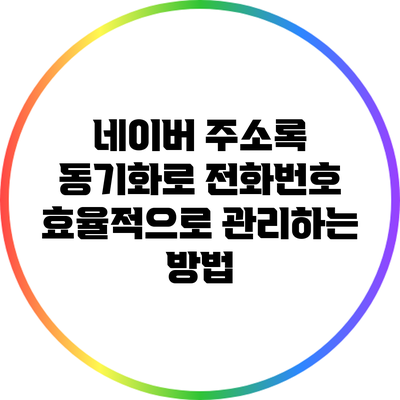 네이버 주소록 동기화로 전화번호 효율적으로 관리하는 방법