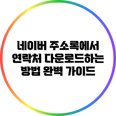 네이버 주소록에서 연락처 다운로드하는 방법 완벽 가이드