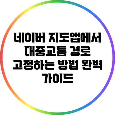네이버 지도앱에서 대중교통 경로 고정하는 방법 완벽 가이드