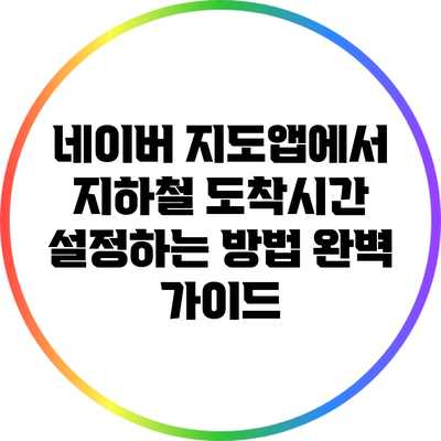 네이버 지도앱에서 지하철 도착시간 설정하는 방법 완벽 가이드