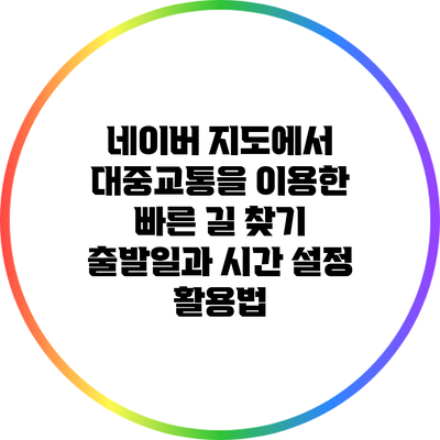 네이버 지도에서 대중교통을 이용한 빠른 길 찾기: 출발일과 시간 설정 활용법