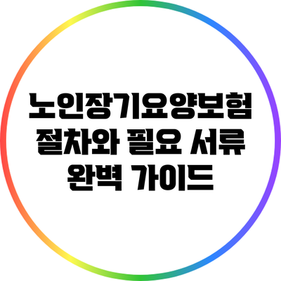 노인장기요양보험 절차와 필요 서류 완벽 가이드