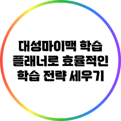 대성마이맥 학습 플래너로 효율적인 학습 전략 세우기