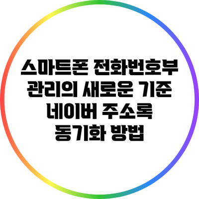 스마트폰 전화번호부 관리의 새로운 기준: 네이버 주소록 동기화 방법
