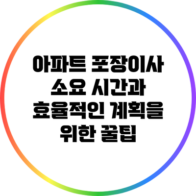 아파트 포장이사 소요 시간과 효율적인 계획을 위한 꿀팁