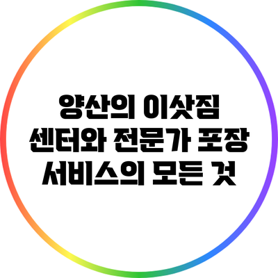 양산의 이삿짐 센터와 전문가 포장 서비스의 모든 것
