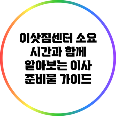 이삿짐센터 소요 시간과 함께 알아보는 이사 준비물 가이드