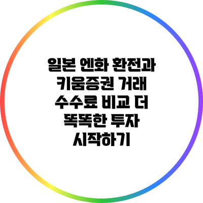 일본 엔화 환전과 키움증권 거래 수수료 비교: 더 똑똑한 투자 시작하기