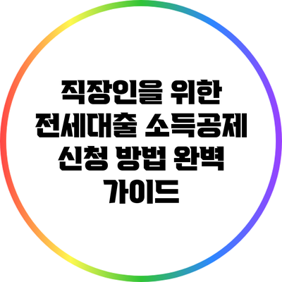 직장인을 위한 전세대출 소득공제 신청 방법 완벽 가이드