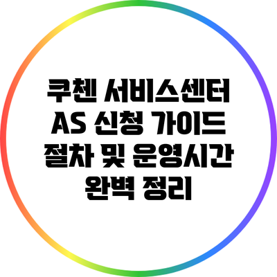 쿠첸 서비스센터 A/S 신청 가이드: 절차 및 운영시간 완벽 정리