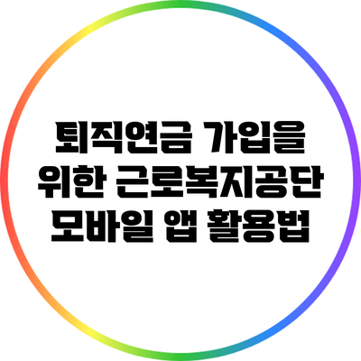 퇴직연금 가입을 위한 근로복지공단 모바일 앱 활용법