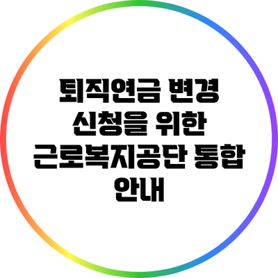 퇴직연금 변경 신청을 위한 근로복지공단 통합 안내