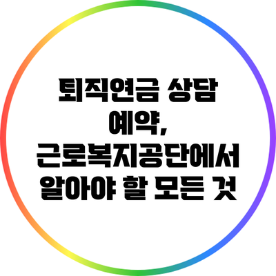 퇴직연금 상담 예약, 근로복지공단에서 알아야 할 모든 것