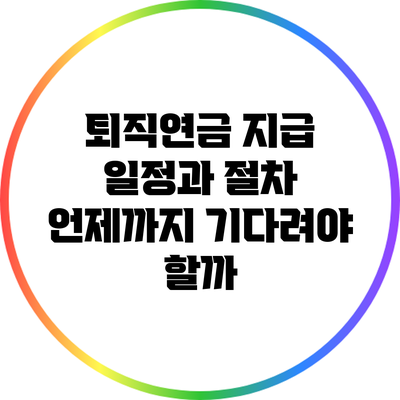 퇴직연금 지급 일정과 절차: 언제까지 기다려야 할까?